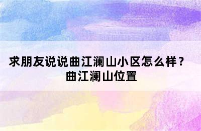 求朋友说说曲江澜山小区怎么样？ 曲江澜山位置